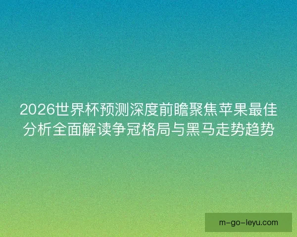 2026世界杯预测深度前瞻聚焦苹果最佳分析全面解读争冠格局与黑马走势趋势