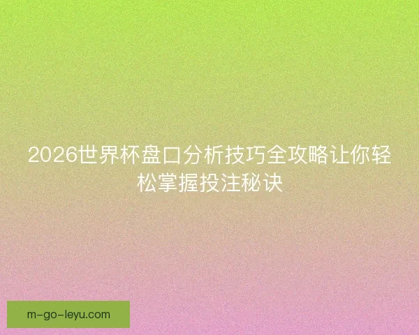 2026世界杯盘口分析技巧全攻略让你轻松掌握投注秘诀