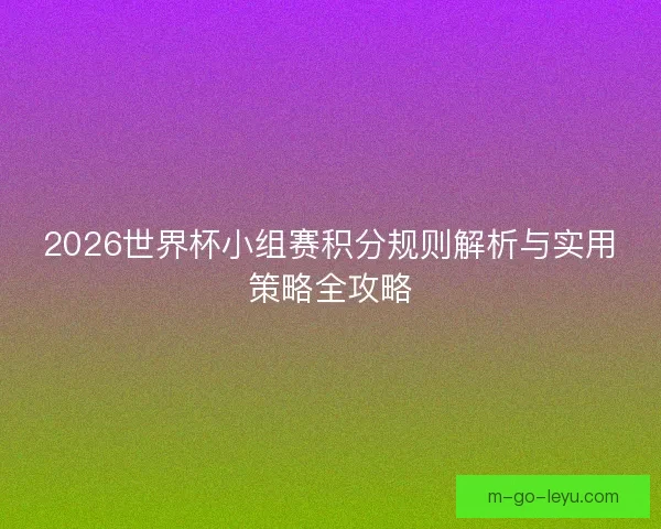 2026世界杯小组赛积分规则解析与实用策略全攻略
