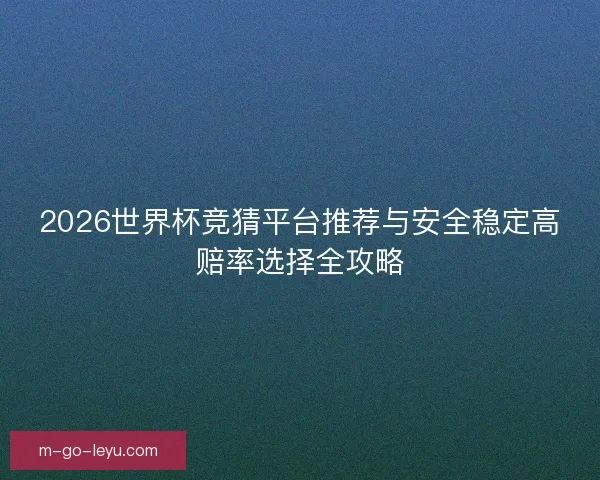 2026世界杯竞猜平台推荐与安全稳定高赔率选择全攻略