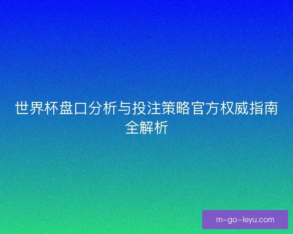 世界杯盘口分析与投注策略官方权威指南全解析