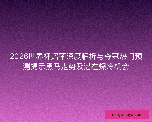 2026世界杯赔率深度解析与夺冠热门预测揭示黑马走势及潜在爆冷机会