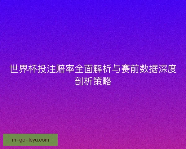 世界杯投注赔率全面解析与赛前数据深度剖析策略
