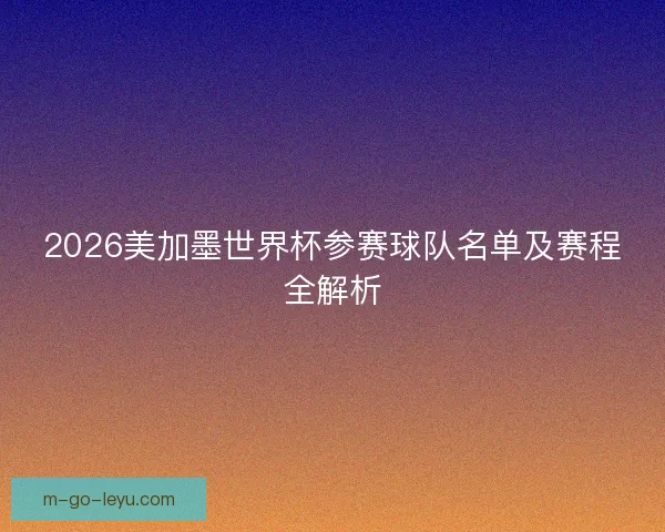 2026美加墨世界杯参赛球队名单及赛程全解析