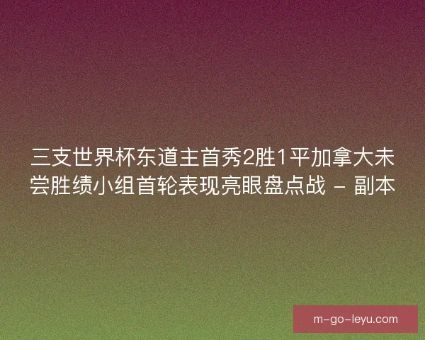 三支世界杯东道主首秀2胜1平加拿大未尝胜绩小组首轮表现亮眼盘点战 - 副本