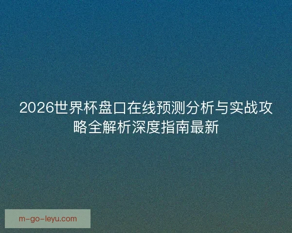 2026世界杯盘口在线预测分析与实战攻略全解析深度指南最新 2026世界杯盘口在线预测分析与实战攻略全解析深度指南最新