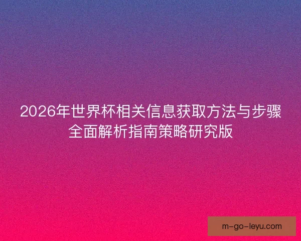 2026年世界杯相关信息获取方法与步骤全面解析指南策略研究版