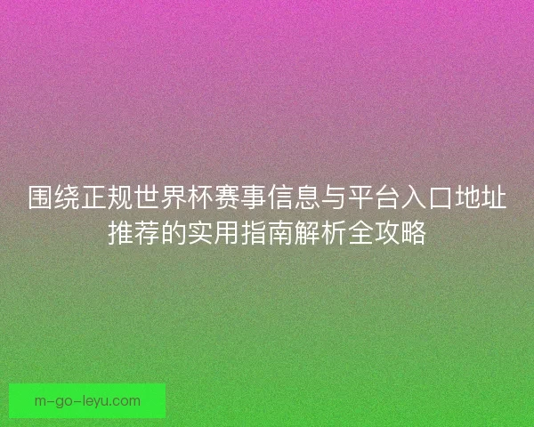围绕正规世界杯赛事信息与平台入口地址推荐的实用指南解析全攻略