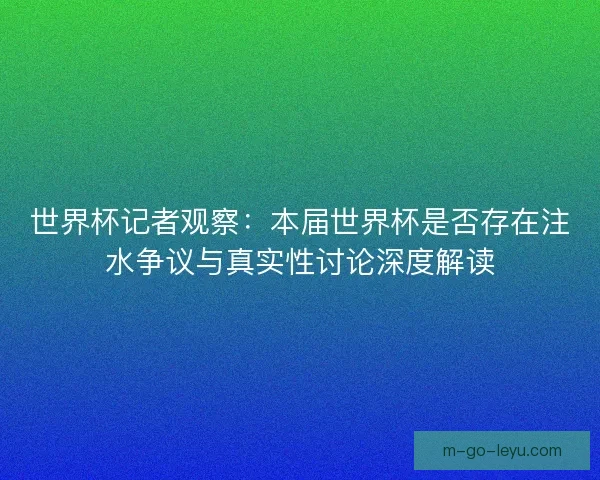 世界杯记者观察：本届世界杯是否存在注水争议与真实性讨论深度解读