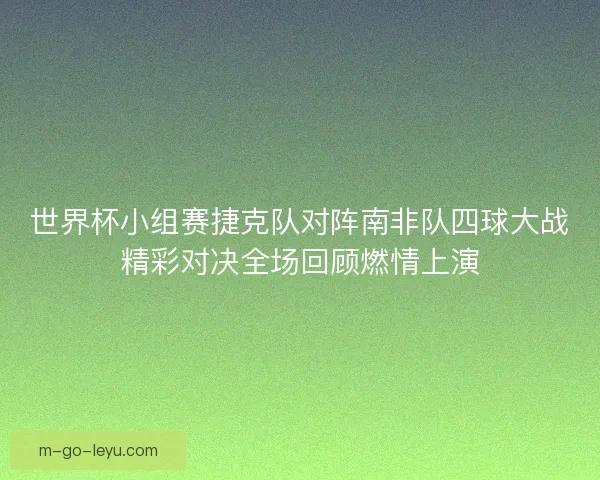 世界杯小组赛捷克队对阵南非队四球大战精彩对决全场回顾燃情上演