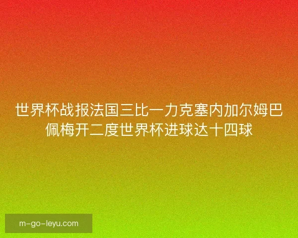 世界杯战报法国三比一力克塞内加尔姆巴佩梅开二度世界杯进球达十四球 世界杯战报法国三比一力克塞内加尔姆巴佩梅开二度世界杯进球达十四球