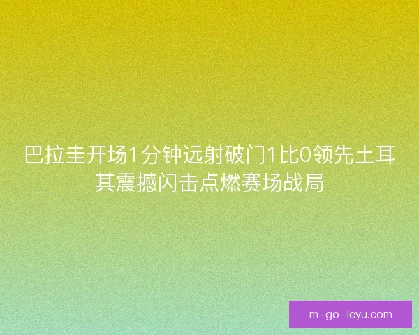巴拉圭开场1分钟远射破门1比0领先土耳其震撼闪击点燃赛场战局 巴拉圭开场1分钟远射破门1比0领先土耳其震撼闪击点燃赛场战局