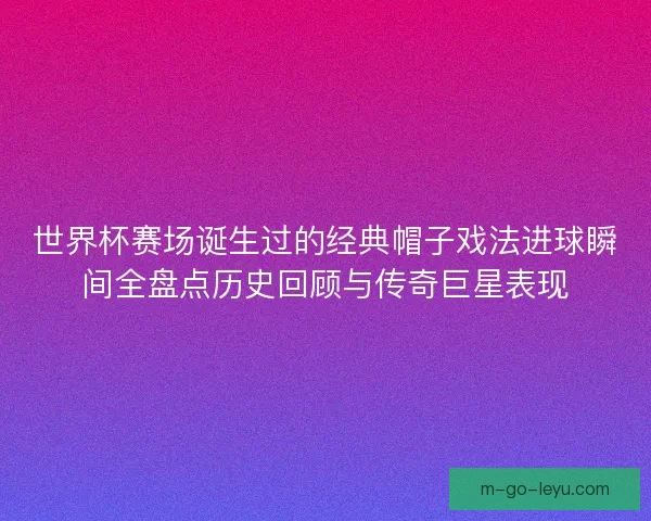 世界杯赛场诞生过的经典帽子戏法进球瞬间全盘点历史回顾与传奇巨星表现 世界杯赛场诞生过的经典帽子戏法进球瞬间全盘点历史回顾与传奇巨星表现