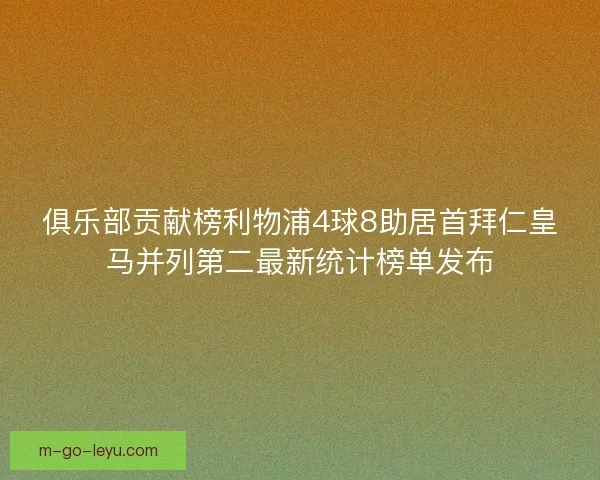 俱乐部贡献榜利物浦4球8助居首拜仁皇马并列第二最新统计榜单发布 俱乐部贡献榜利物浦4球8助居首拜仁皇马并列第二最新统计榜单发布