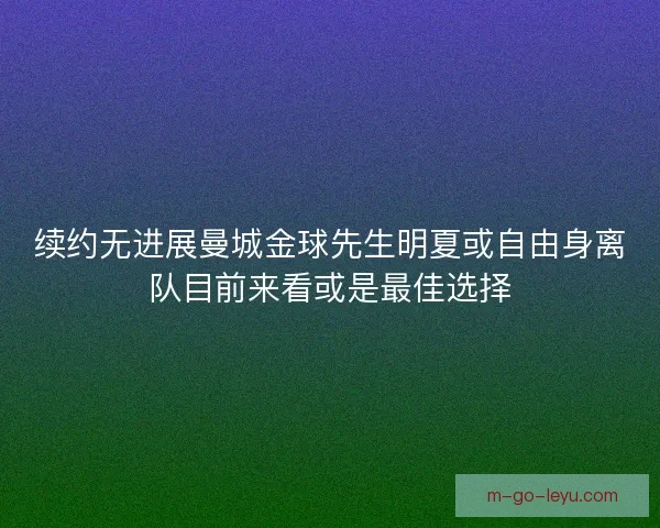 续约无进展曼城金球先生明夏或自由身离队目前来看或是最佳选择