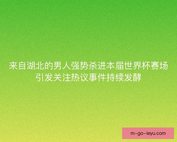 来自湖北的男人强势杀进本届世界杯赛场引发关注热议事件持续发酵