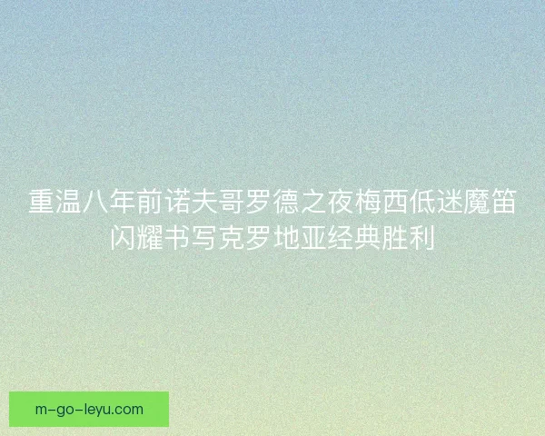 重温八年前诺夫哥罗德之夜梅西低迷魔笛闪耀书写克罗地亚经典胜利